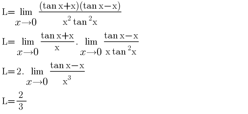  L=lim_(x→0)  (((tan x+x)(tan x−x))/(x^2  tan^2 x))   L= lim_(x→0)  ((tan x+x)/x) . lim_(x→0)  ((tan x−x)/(x tan^2 x))   L= 2. lim_(x→0)  ((tan x−x)/x^3 )    L= (2/3)  