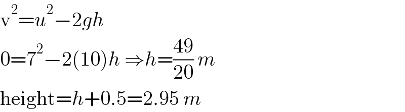 v^2 =u^2 −2gh   0=7^2 −2(10)h ⇒h=((49)/(20)) m  height=h+0.5=2.95 m  