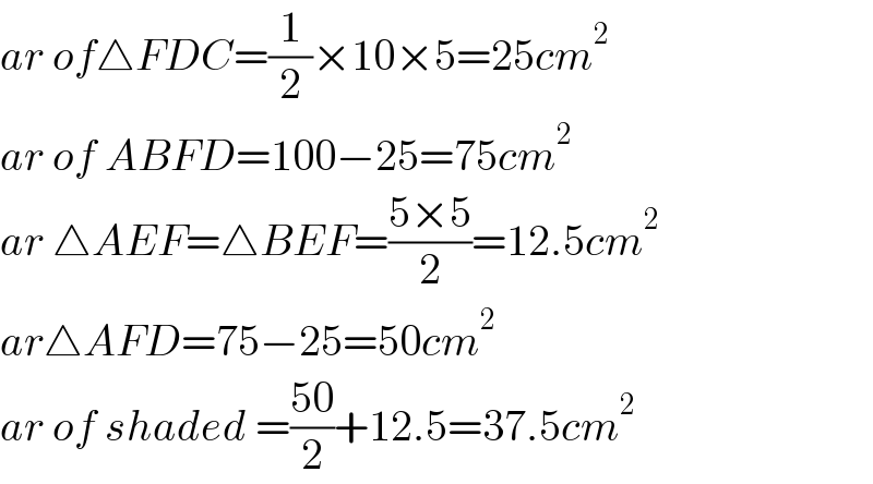 ar of△FDC=(1/2)×10×5=25cm^2   ar of ABFD=100−25=75cm^2   ar △AEF=△BEF=((5×5)/2)=12.5cm^2   ar△AFD=75−25=50cm^2   ar of shaded =((50)/2)+12.5=37.5cm^2   