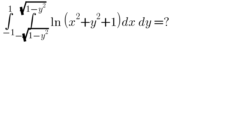  ∫_(−1) ^1 ∫_(−(√(1−y^2 ))) ^(√(1−y^2 ))  ln (x^2 +y^2 +1)dx dy =?  