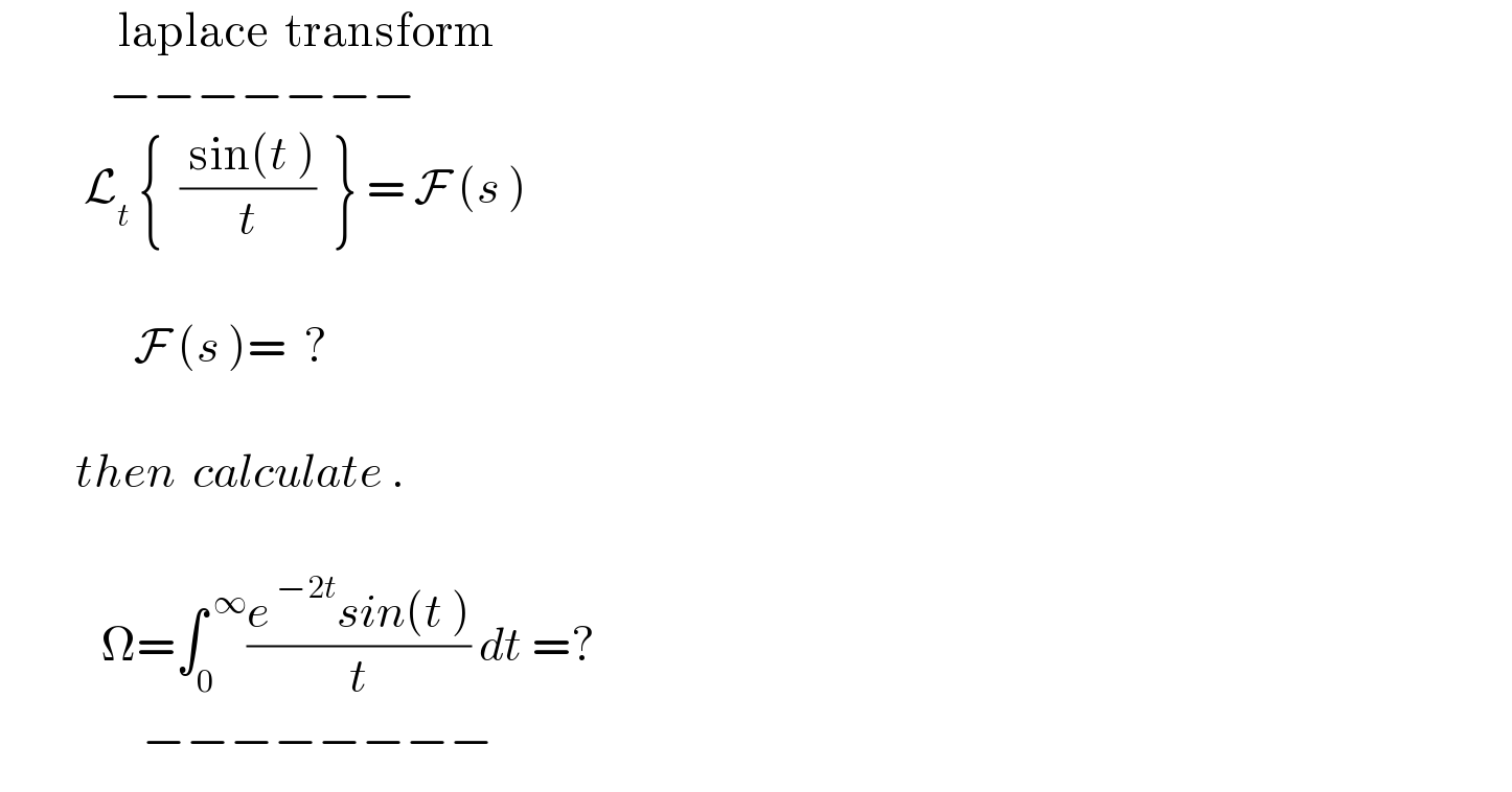               laplace  transform               −−−−−−−            L_t  {  (( sin(t ))/t)  } = F (s )                                 F (s )=  ?               then  calculate .                Ω=∫_0 ^( ∞) ((e^( −2t) sin(t ))/t) dt =?                   −−−−−−−−  