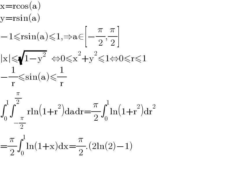 x=rcos(a)  y=rsin(a)  −1≤rsin(a)≤1,⇒a∈[−(π/2),(π/2)]  ∣x∣≤(√(1−y^2 ))   ⇔0≤x^2 +y^2 ≤1⇔0≤r≤1  −(1/r)≤sin(a)≤(1/r)  ∫_0 ^1 ∫_(−(π/2)) ^(π/2) rln(1+r^2 )dadr=(π/2)∫_0 ^1 ln(1+r^2 )dr^2   =(π/2)∫_0 ^1 ln(1+x)dx=(π/2).(2ln(2)−1)      