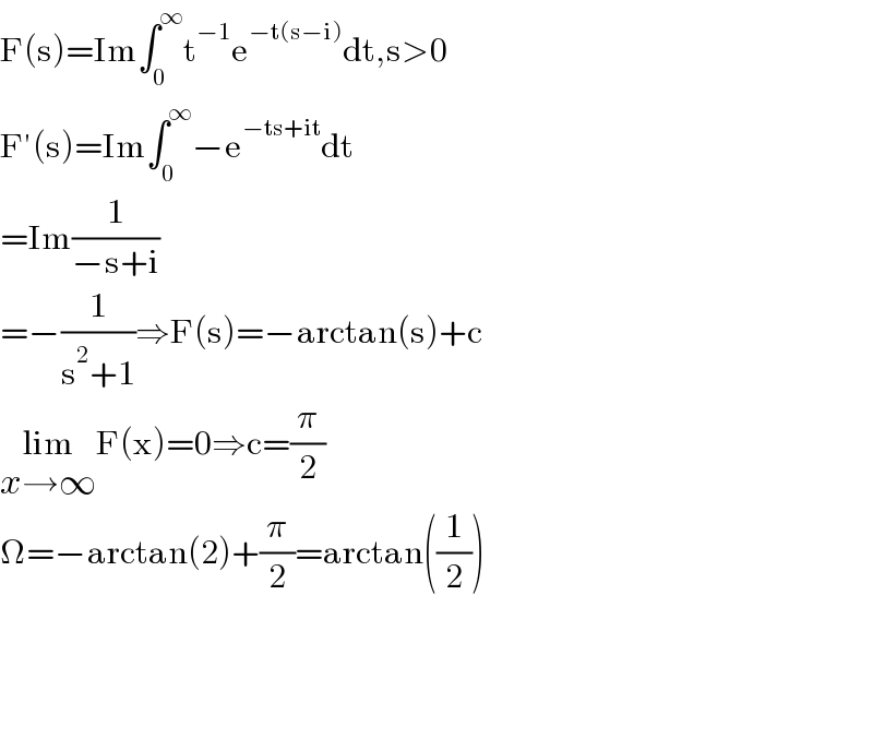 F(s)=Im∫_0 ^∞ t^(−1) e^(−t(s−i)) dt,s>0  F′(s)=Im∫_0 ^∞ −e^(−ts+it) dt  =Im(1/(−s+i))  =−(1/(s^2 +1))⇒F(s)=−arctan(s)+c  lim_(x→∞) F(x)=0⇒c=(π/2)  Ω=−arctan(2)+(π/2)=arctan((1/2))        