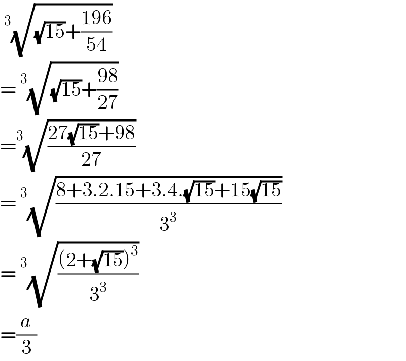 ^3 (√((√(15))+((196)/(54))))  =^3 (√((√(15))+((98)/(27))))  =^3 (√((27(√(15))+98)/(27)))  =^3 (√((8+3.2.15+3.4.(√(15))+15(√(15)))/3^3 ))  =^3 (√(((2+(√(15)))^3 )/3^3 ))  =(a/3)  