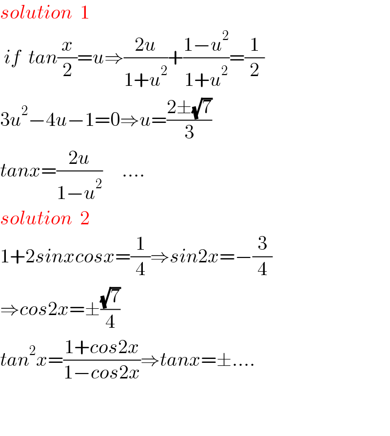 solution  1   if  tan(x/2)=u⇒((2u)/(1+u^2 ))+((1−u^2 )/(1+u^2 ))=(1/2)  3u^2 −4u−1=0⇒u=((2±(√7))/3)  tanx=((2u)/(1−u^2 ))     ....  solution  2  1+2sinxcosx=(1/4)⇒sin2x=−(3/4)  ⇒cos2x=±((√7)/4)  tan^2 x=((1+cos2x)/(1−cos2x))⇒tanx=±....      