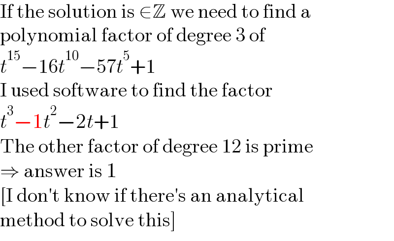 If the solution is ∈Z we need to find a  polynomial factor of degree 3 of  t^(15) −16t^(10) −57t^5 +1  I used software to find the factor  t^3 −1t^2 −2t+1  The other factor of degree 12 is prime  ⇒ answer is 1  [I don′t know if there′s an analytical  method to solve this]  