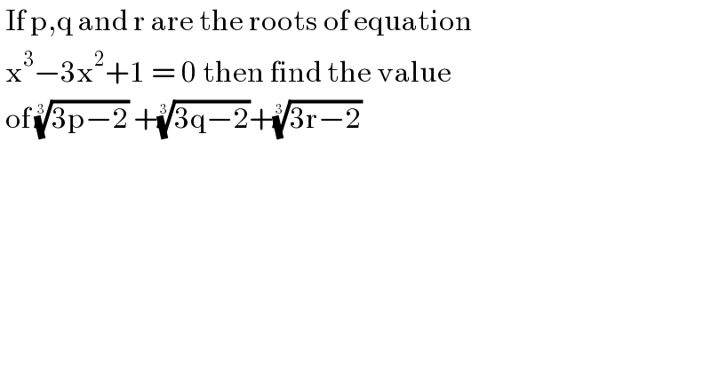  If p,q and r are the roots of equation   x^3 −3x^2 +1 = 0 then find the value   of ((3p−2))^(1/3)  +((3q−2))^(1/3) +((3r−2))^(1/3)    