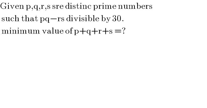 Given p,q,r,s sre distinc prime numbers   such that pq−rs divisible by 30.   minimum value of p+q+r+s =?  