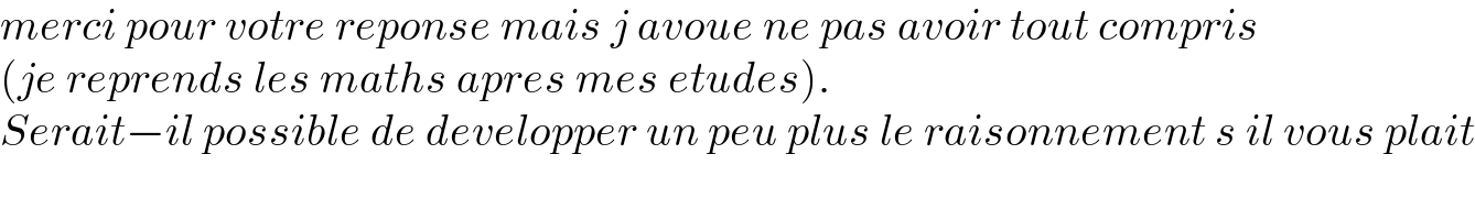 merci pour votre reponse mais j avoue ne pas avoir tout compris   (je reprends les maths apres mes etudes).   Serait−il possible de developper un peu plus le raisonnement s il vous plait  