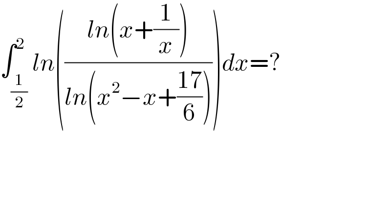 ∫_(1/2) ^2 ln(((ln(x+(1/x)))/(ln(x^2 −x+((17)/6)))))dx=?  