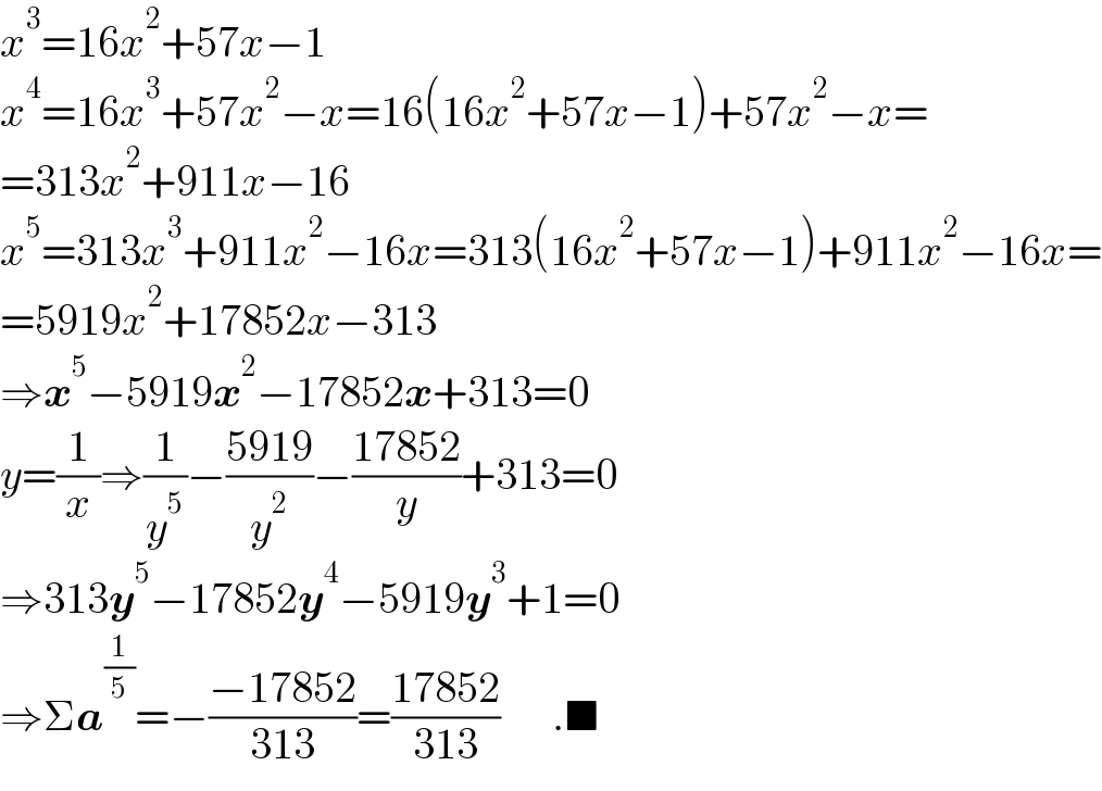 x^3 =16x^2 +57x−1  x^4 =16x^3 +57x^2 −x=16(16x^2 +57x−1)+57x^2 −x=  =313x^2 +911x−16  x^5 =313x^3 +911x^2 −16x=313(16x^2 +57x−1)+911x^2 −16x=  =5919x^2 +17852x−313  ⇒x^5 −5919x^2 −17852x+313=0  y=(1/x)⇒(1/y^5 )−((5919)/y^2 )−((17852)/y)+313=0  ⇒313y^5 −17852y^4 −5919y^3 +1=0  ⇒Σa^(1/5) =−((−17852)/(313))=((17852)/(313))      .■  