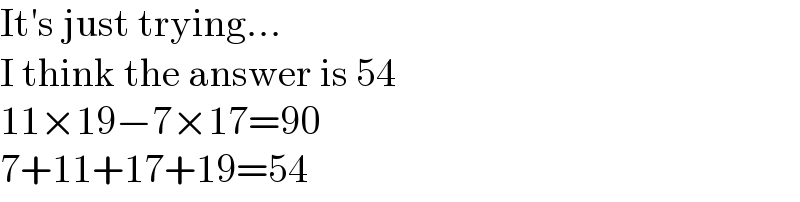 It′s just trying...  I think the answer is 54  11×19−7×17=90  7+11+17+19=54  