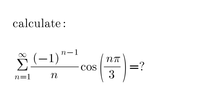         calculate :           Σ_(n=1) ^∞ (( (−1)^( n−1) )/n) cos ((( nπ)/3) ) =?    