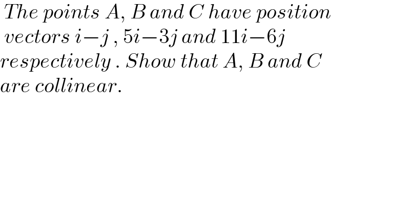 The points A, B and C have position   vectors i−j , 5i−3j and 11i−6j   respectively . Show that A, B and C  are collinear.  