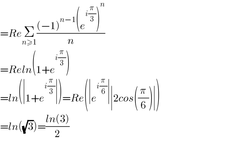 =ReΣ_(n≥1) (((−1)^(n−1) (e^(i(π/3)) )^n )/n)  =Reln(1+e^(i(π/3)) )  =ln(∣1+e^(i(π/3)) ∣)=Re(∣e^(i(π/6)) ∣∣2cos((π/6))∣)  =ln((√3))=((ln(3))/2)  