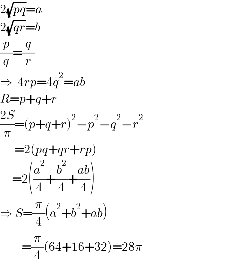 2(√(pq))=a  2(√(qr))=b  (p/q)=(q/r)  ⇒  4rp=4q^2 =ab  R=p+q+r  ((2S)/π)=(p+q+r)^2 −p^2 −q^2 −r^2         =2(pq+qr+rp)       =2((a^2 /4)+(b^2 /4)+((ab)/4))  ⇒ S=(π/4)(a^2 +b^2 +ab)           =(π/4)(64+16+32)=28π  