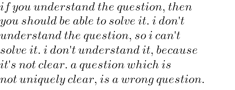 if you understand the question, then  you should be able to solve it. i don′t  understand the question, so i can′t  solve it. i don′t understand it, because  it′s not clear. a question which is  not uniquely clear, is a wrong question.  