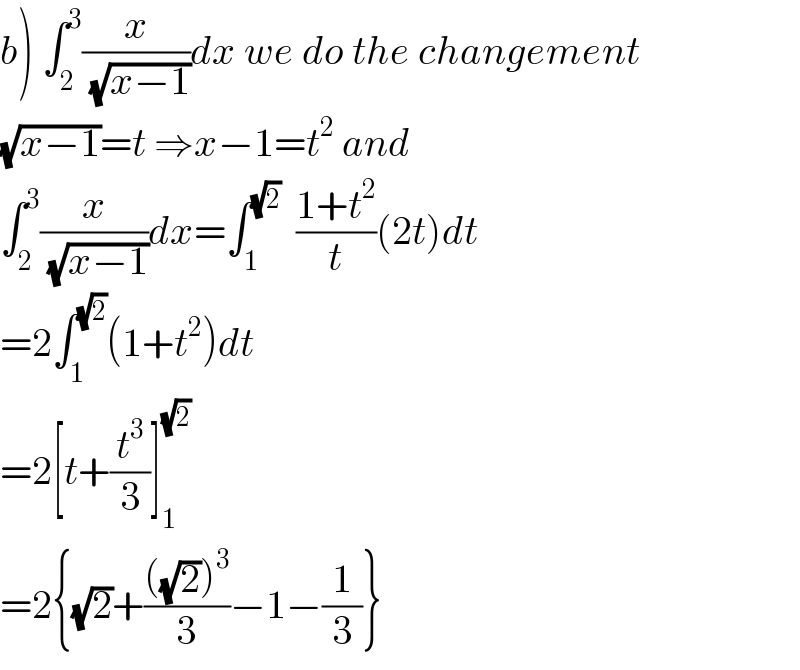 b) ∫_2 ^3 (x/( (√(x−1))))dx we do the changement  (√(x−1))=t ⇒x−1=t^2  and  ∫_2 ^3 (x/( (√(x−1))))dx=∫_1 ^(√2)   ((1+t^2 )/t)(2t)dt  =2∫_1 ^(√2) (1+t^2 )dt  =2[t+(t^3 /3)]_1 ^(√2)   =2{(√2)+((((√2))^3 )/3)−1−(1/3)}  