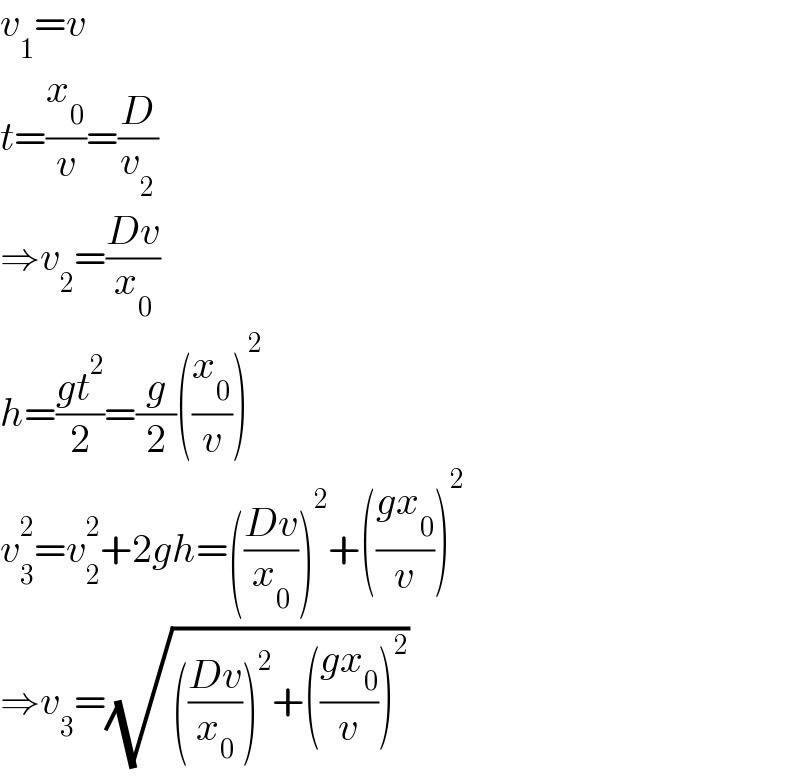 v_1 =v  t=(x_0 /v)=(D/v_2 )  ⇒v_2 =((Dv)/x_0 )  h=((gt^2 )/2)=(g/2)((x_0 /v))^2   v_3 ^2 =v_2 ^2 +2gh=(((Dv)/x_0 ))^2 +(((gx_0 )/v))^2   ⇒v_3 =(√((((Dv)/x_0 ))^2 +(((gx_0 )/v))^2 ))  