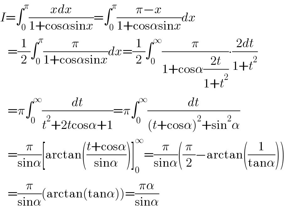 I=∫_0 ^π ((xdx)/(1+cosαsinx))=∫_0 ^π ((π−x)/(1+cosαsinx))dx     =(1/2)∫_0 ^π (π/(1+cosαsinx))dx=(1/2)∫_0 ^∞ (π/(1+cosα((2t)/(1+t^2 ))))∙((2dt)/(1+t^2 ))     =π∫_0 ^∞ (dt/(t^2 +2tcosα+1))=π∫_0 ^∞ (dt/((t+cosα)^2 +sin^2 α))     =(π/(sinα))[arctan(((t+cosα)/(sinα)))]_0 ^∞ =(π/(sinα))((π/2)−arctan((1/(tanα))))     =(π/(sinα))(arctan(tanα))=((πα)/(sinα))  