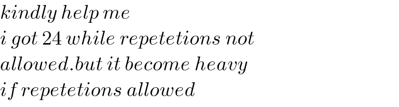 kindly help me  i got 24 while repetetions not  allowed.but it become heavy  if repetetions allowed  