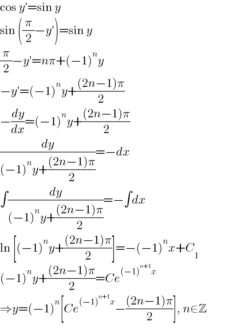 cos y′=sin y  sin ((π/2)−y′)=sin y  (π/2)−y′=nπ+(−1)^n y  −y′=(−1)^n y+(((2n−1)π)/2)  −(dy/dx)=(−1)^n y+(((2n−1)π)/2)  (dy/((−1)^n y+(((2n−1)π)/2)))=−dx  ∫(dy/((−1)^n y+(((2n−1)π)/2)))=−∫dx  ln [(−1)^n y+(((2n−1)π)/2)]=−(−1)^n x+C_1   (−1)^n y+(((2n−1)π)/2)=Ce^((−1)^(n+1) x)   ⇒y=(−1)^n [Ce^((−1)^(n+1) x) −(((2n−1)π)/2)], n∈Z  