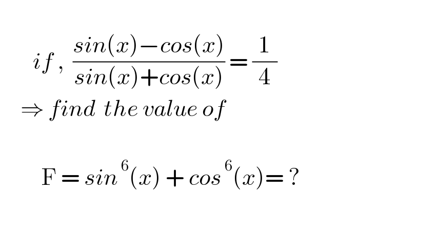           if ,  ((sin(x)−cos(x))/(sin(x)+cos(x))) = (1/4)       ⇒ find  the value of                         F = sin^( 6) (x) + cos^( 6) (x)= ?    