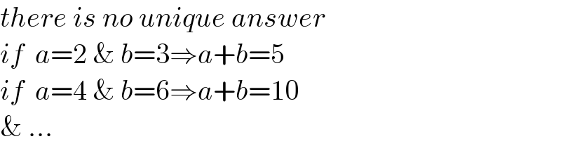 there is no unique answer  if  a=2 & b=3⇒a+b=5  if  a=4 & b=6⇒a+b=10  & ...  