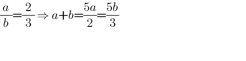 (a/b)=(2/3) ⇒ a+b=((5a)/2)=((5b)/3)  