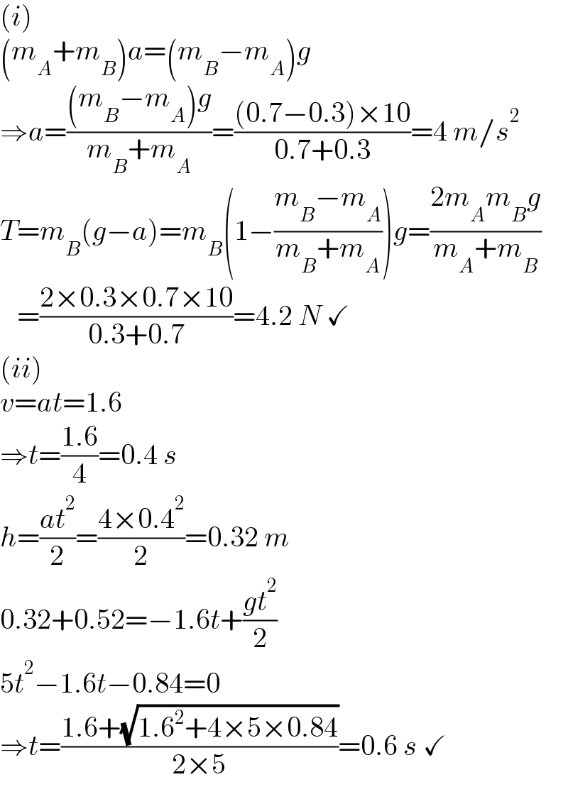 (i)  (m_A +m_B )a=(m_B −m_A )g  ⇒a=(((m_B −m_A )g)/(m_B +m_A ))=(((0.7−0.3)×10)/(0.7+0.3))=4 m/s^2   T=m_B (g−a)=m_B (1−((m_B −m_A )/(m_B +m_A )))g=((2m_A m_B g)/(m_A +m_B ))     =((2×0.3×0.7×10)/(0.3+0.7))=4.2 N ✓  (ii)  v=at=1.6  ⇒t=((1.6)/4)=0.4 s  h=((at^2 )/2)=((4×0.4^2 )/2)=0.32 m  0.32+0.52=−1.6t+((gt^2 )/2)  5t^2 −1.6t−0.84=0  ⇒t=((1.6+(√(1.6^2 +4×5×0.84)))/(2×5))=0.6 s ✓  