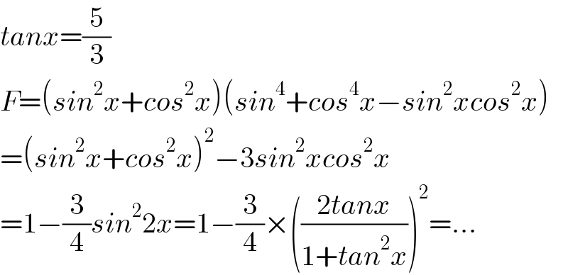 tanx=(5/3)  F=(sin^2 x+cos^2 x)(sin^4 +cos^4 x−sin^2 xcos^2 x)  =(sin^2 x+cos^2 x)^2 −3sin^2 xcos^2 x  =1−(3/4)sin^2 2x=1−(3/4)×(((2tanx)/(1+tan^2 x)))^2 =...  