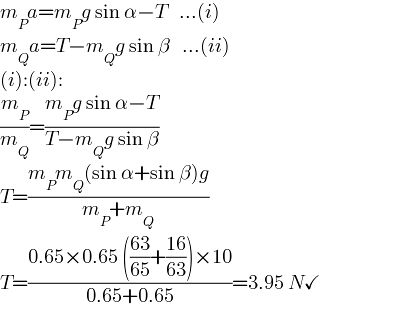 m_P a=m_P g sin α−T   ...(i)  m_Q a=T−m_Q g sin β   ...(ii)  (i):(ii):  (m_P /m_Q )=((m_P g sin α−T)/(T−m_Q g sin β))  T=((m_P m_Q (sin α+sin β)g)/(m_P +m_Q ))  T=((0.65×0.65 (((63)/(65))+((16)/(63)))×10)/(0.65+0.65))=3.95 N✓  