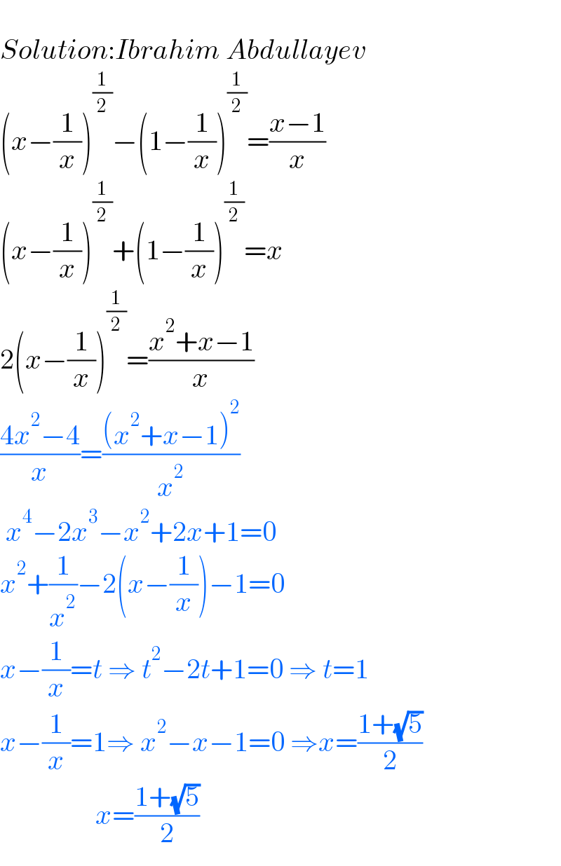   Solution:Ibrahim Abdullayev  (x−(1/x))^(1/2) −(1−(1/x))^(1/2) =((x−1)/x)  (x−(1/x))^(1/2) +(1−(1/x))^(1/2) =x  2(x−(1/x))^(1/2) =((x^2 +x−1)/x)  ((4x^2 −4)/x)=(((x^2 +x−1)^2 )/x^2 )    x^4 −2x^3 −x^2 +2x+1=0  x^2 +(1/x^2 )−2(x−(1/x))−1=0  x−(1/x)=t ⇒ t^2 −2t+1=0 ⇒ t=1  x−(1/x)=1⇒ x^2 −x−1=0 ⇒x=((1+(√5))/2)                   x=((1+(√5))/2)  