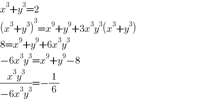 x^3 +y^3 =2  (x^3 +y^3 )^3 =x^9 +y^9 +3x^3 y^3 (x^3 +y^3 )  8=x^9 +y^9 +6x^3 y^3   −6x^3 y^3 =x^9 +y^9 −8  ((x^3 y^3 )/(−6x^3 y^3 ))=−(1/6)  