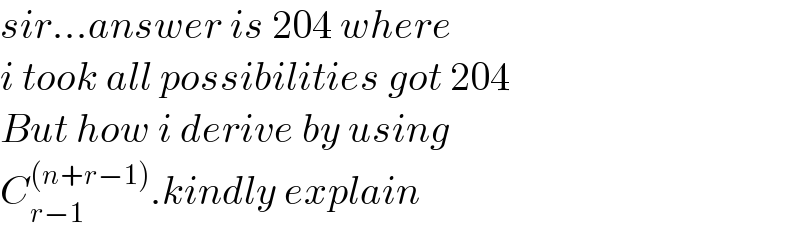 sir...answer is 204 where  i took all possibilities got 204  But how i derive by using  C_(r−1) ^((n+r−1)) .kindly explain  