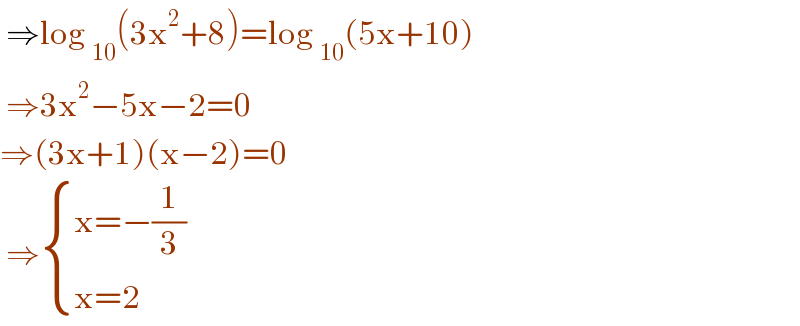  ⇒log _(10) (3x^2 +8)=log _(10) (5x+10)   ⇒3x^2 −5x−2=0  ⇒(3x+1)(x−2)=0    ⇒ { ((x=−(1/3))),((x=2)) :}  