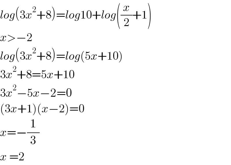 log(3x^2 +8)=log10+log((x/2)+1)  x>−2  log(3x^2 +8)=log(5x+10)  3x^2 +8=5x+10  3x^2 −5x−2=0  (3x+1)(x−2)=0  x=−(1/3)  x =2  