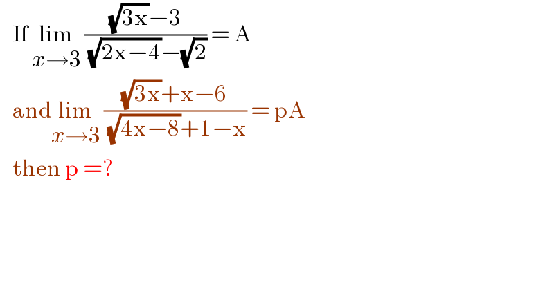    If lim_(x→3)  (((√(3x))−3)/( (√(2x−4))−(√2))) = A     andlim_(x→3)  (((√(3x))+x−6)/( (√(4x−8))+1−x)) = pA     then p =?   