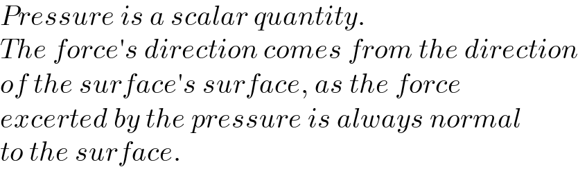 Pressure is a scalar quantity.  The force′s direction comes from the direction  of the surface′s surface, as the force   excerted by the pressure is always normal  to the surface.  