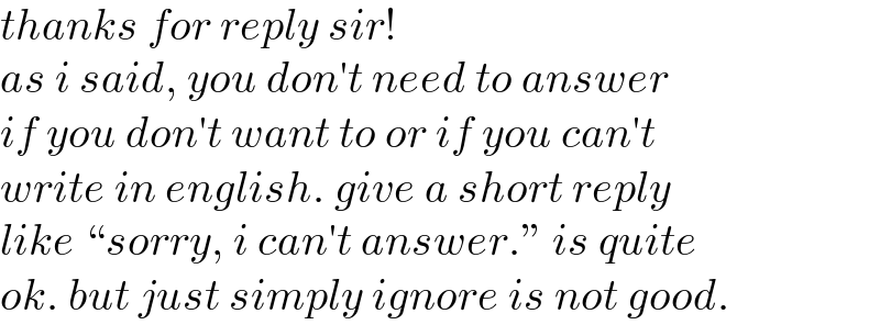 thanks for reply sir!  as i said, you don′t need to answer  if you don′t want to or if you can′t   write in english. give a short reply  like “sorry, i can′t answer.” is quite   ok. but just simply ignore is not good.  