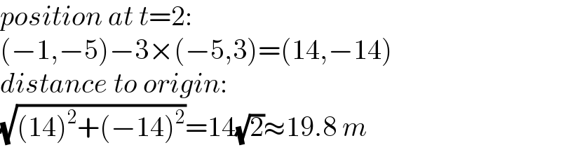 position at t=2:  (−1,−5)−3×(−5,3)=(14,−14)  distance to origin:   (√((14)^2 +(−14)^2 ))=14(√2)≈19.8 m  