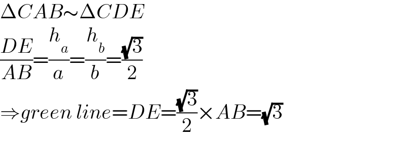 ΔCAB∼ΔCDE  ((DE)/(AB))=(h_a /a)=(h_b /b)=((√3)/2)  ⇒green line=DE=((√3)/2)×AB=(√3)  