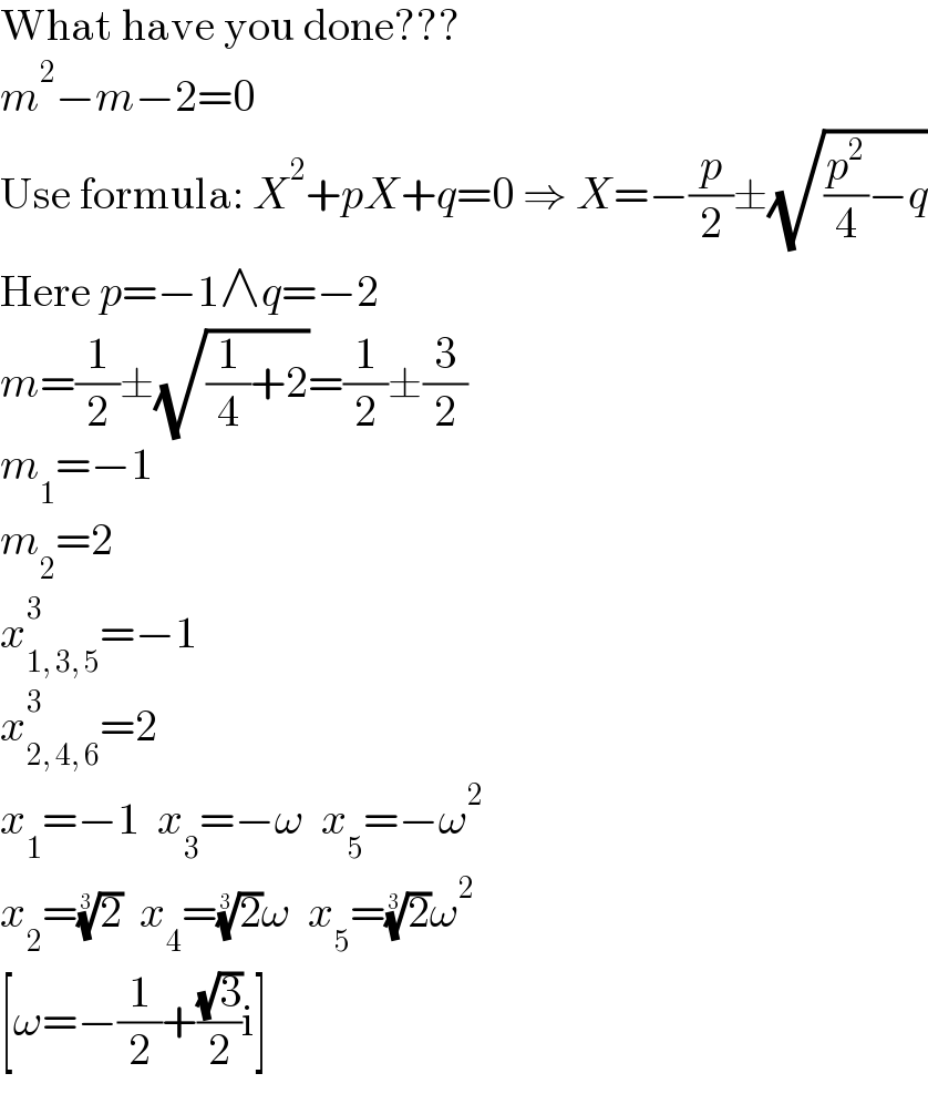 What have you done???  m^2 −m−2=0  Use formula: X^2 +pX+q=0 ⇒ X=−(p/2)±(√((p^2 /4)−q))  Here p=−1∧q=−2  m=(1/2)±(√((1/4)+2))=(1/2)±(3/2)  m_1 =−1  m_2 =2  x_(1, 3, 5) ^3 =−1  x_(2, 4, 6) ^3 =2  x_1 =−1  x_3 =−ω  x_5 =−ω^2   x_2 =(2)^(1/3)   x_4 =(2)^(1/3) ω  x_5 =(2)^(1/3) ω^2   [ω=−(1/2)+((√3)/2)i]  