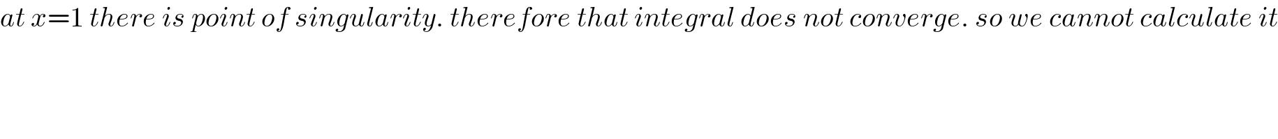 at x=1 there is point of singularity. therefore that integral does not converge. so we cannot calculate it    