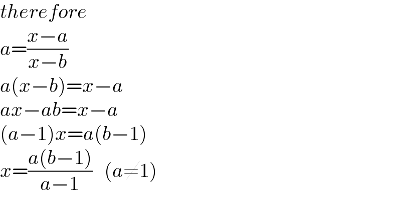 therefore  a=((x−a)/(x−b))  a(x−b)=x−a  ax−ab=x−a  (a−1)x=a(b−1)  x=((a(b−1))/(a−1))   (a≠1)  