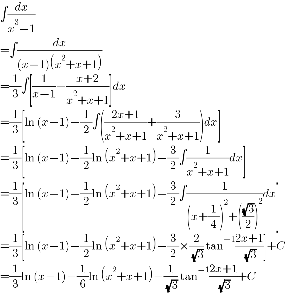 ∫(dx/(x^3 −1))  =∫(dx/((x−1)(x^2 +x+1)))  =(1/3)∫[(1/(x−1))−((x+2)/(x^2 +x+1))]dx  =(1/3)[ln (x−1)−(1/2)∫(((2x+1)/(x^2 +x+1))+(3/(x^2 +x+1)))dx]  =(1/3)[ln (x−1)−(1/2)ln (x^2 +x+1)−(3/2)∫(1/(x^2 +x+1))dx]  =(1/3)[ln (x−1)−(1/2)ln (x^2 +x+1)−(3/2)∫(1/((x+(1/4))^2 +(((√3)/2))^2 ))dx]  =(1/3)[ln (x−1)−(1/2)ln (x^2 +x+1)−(3/2)×(2/( (√3))) tan^(−1) ((2x+1)/( (√3)))]+C  =(1/3)ln (x−1)−(1/6)ln (x^2 +x+1)−(1/( (√3))) tan^(−1) ((2x+1)/( (√3)))+C  