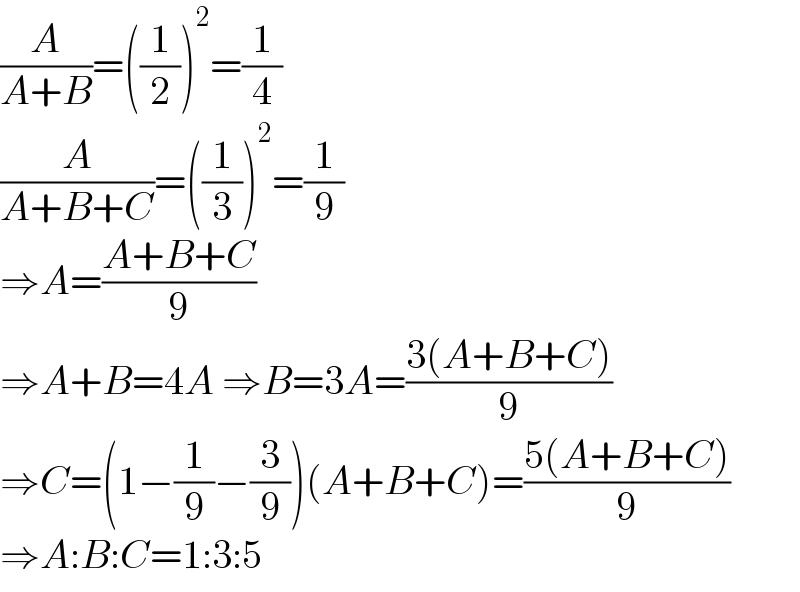 (A/(A+B))=((1/2))^2 =(1/4)  (A/(A+B+C))=((1/3))^2 =(1/9)  ⇒A=((A+B+C)/9)  ⇒A+B=4A ⇒B=3A=((3(A+B+C))/9)  ⇒C=(1−(1/9)−(3/9))(A+B+C)=((5(A+B+C))/9)  ⇒A:B:C=1:3:5  