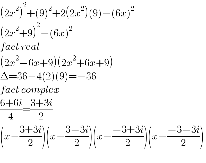 (2x^2 )^2 +(9)^2 +2(2x^2 )(9)−(6x)^2   (2x^2 +9)^2 −(6x)^2   fact real  (2x^2 −6x+9)(2x^2 +6x+9)  Δ=36−4(2)(9)=−36  fact complex  ((6+6i)/4)=((3+3i)/2)  (x−((3+3i)/2))(x−((3−3i)/2))(x−((−3+3i)/2))(x−((−3−3i)/2))    