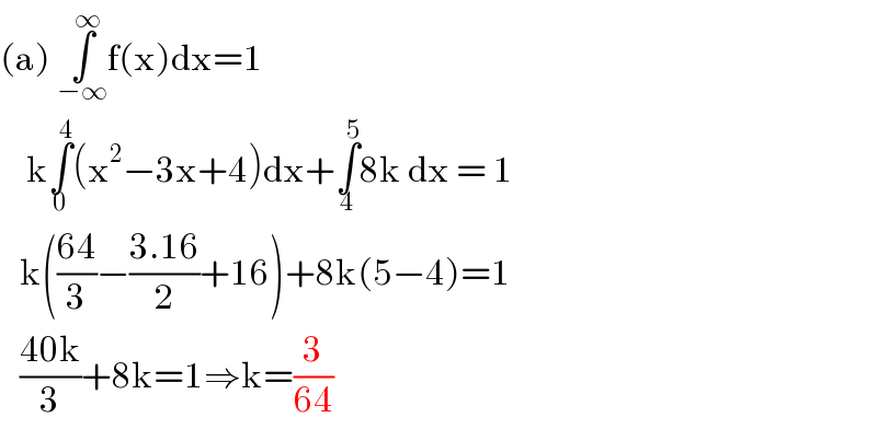 (a) ∫_(−∞) ^∞ f(x)dx=1      k∫_0 ^4 (x^2 −3x+4)dx+∫_4 ^5 8k dx = 1     k(((64)/3)−((3.16)/2)+16)+8k(5−4)=1     ((40k)/3)+8k=1⇒k=(3/(64))  