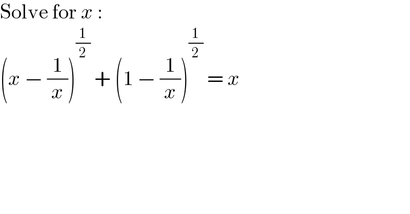 Solve for x :  (x − (1/x))^(1/2)  + (1 − (1/x))^(1/2)  = x  